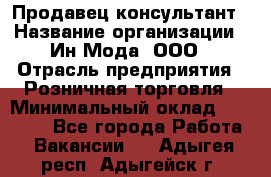 Продавец-консультант › Название организации ­ Ин Мода, ООО › Отрасль предприятия ­ Розничная торговля › Минимальный оклад ­ 20 000 - Все города Работа » Вакансии   . Адыгея респ.,Адыгейск г.